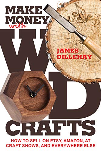 Make Money with Wood Crafts: How to Sell on Etsy, Amazon, at Craft Shows, to Interior Designers and Everywhere Else, and How to Get Top Dollars for Your Wood Projects