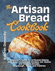 The Artisan Bread Cookbook: Beginner's Guide to Artisanal Baking with Easy Homemade Recipes for Classic and Modern Breads, Sourdough, Pizza, and Pastries (Artisan Cooking and Baking)