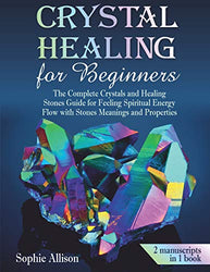 Crystal Healing for Beginners: The Complete Crystals and Healing Stones Guide for Feeling Spiritual Energy Flow with Stones Meanings and Properties.