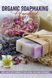 Organic Soapmaking Handbook: Simple And Effective Techniques To Create Natural Soap Making For Beginners: Homemade Soap Making Recipes