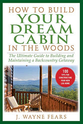 How to Build Your Dream Cabin in the Woods: The Ultimate Guide to Building and Maintaining a Backcountry Getaway