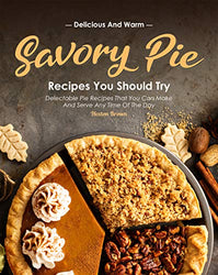 Delicious and Warm Savory Pie Recipes You Should Try: Delectable Pie Recipes That You Can Make and Serve Any Time of The Day