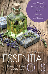 Essential Oils for Beauty, Wellness, and the Home: 100 Natural, Non-toxic Recipes for the Beginner and Beyond