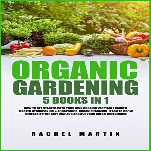 Organic Gardening: 5 Books in 1: How to Get Started with Your Own Organic Vegetable Garden, Master Hydroponics & Aquaponics, Learn to Grow Vegetables the Easy Way and Achieve Your Dream Greenhouse