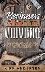 Beginners Guide To Woodworking: An Introduction To Basic Hand Tools, Equipment, And Techniques In Starting Your Woodworking Journey