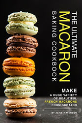 The Ultimate Macaron Baking Cookbook: Make A Huge Variety of Beautiful French Macarons from Scratch