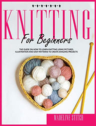 Knitting for Beginners: The Guide On How To Learn Knitting Fast. Includes Pictures, Illustrations And Easy Patterns to Create Fantastic Projects (Crafting)