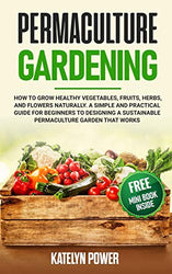 Permaculture Gardening: How to Grow Healthy Vegetables, Fruits, Herbs, and Flowers Naturally. A Simple and Practical Guide for Beginners to Designing a Sustainable Permaculture Garden that Works