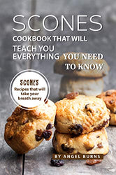 Scones Cookbook That Will Teach You Everything You Need to Know: Scones Recipes That Will Take Your Breath Away