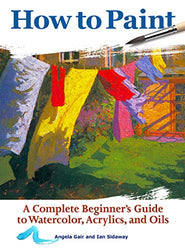 How to Paint: A Complete Beginner's Guide to Watercolors, Acrylics, and Oils (CompanionHouse Books) Get Started in Painting with 38 Step-by-Step Projects & Comprehensive Info on Materials & Techniques
