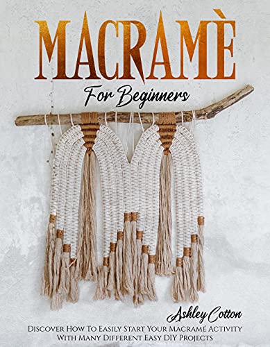 Macramé For Beginners: Discover How To Easily Start Your Macramé Activity With Many Different Easy DIY Projects