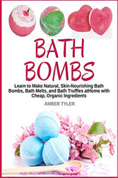 Bath Bombs: Learn to Make Natural, Skin-Nourishing Bath Bombs, Bath Melts, and Bath Truffles at Home with Cheap, Organic Ingredients – DIY Recipes for Homemade Bath Products