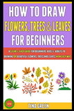 How To Draw Flowers, Trees And Leaves For Beginners: A Clear & Easy Guide For Beginners, Kids & Adults To Drawing 64 Beautiful Flowers, Trees And Leaves In An Easy Way.