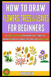 How To Draw Flowers, Trees And Leaves For Beginners: A Clear & Easy Guide For Beginners, Kids & Adults To Drawing 64 Beautiful Flowers, Trees And Leaves In An Easy Way.