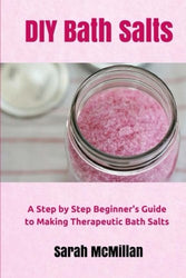DIY Bath Salts: A Step by Step Beginner's Guide to Making Therapeutic and Natural Bath Salts