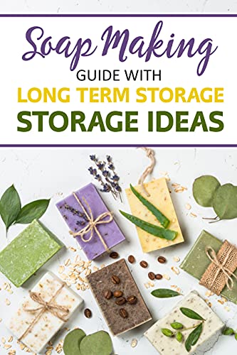 Soap Making Guide With Long Term Storage Ideas: A guide to help you make unique soap and store it for use when needed