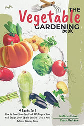 The Vegetables Gardening Book: 4 Books In 1, How to Grow Your Own Food 365 Days a Year and Design Your Edible Garden Like a New Outdoor Living Room (The Complete Gardeners Guide)