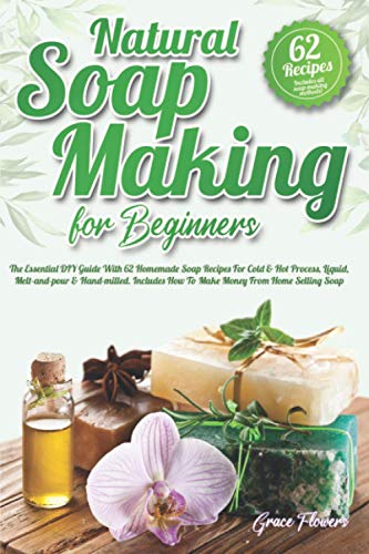 Natural Soap Making For Beginners: The Essential DIY Guide With 62 Homemade Soap Recipes For Cold & Hot Process, Liquid, Melt-and-pour & Hand-milled. Includes How To Make Money From Home Selling Soap