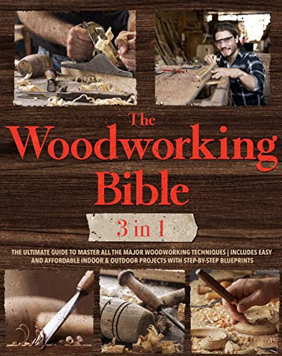 The Woodworking Bible: The Ultimate Guide to Master All the Major Woodworking Techniques | Includes Easy and Affordable Indoor & Outdoor Projects With Step-by-Step Blueprints