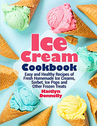 Ice Cream Cookbook: Easy and Healthy Recipes of Fresh Homemade Ice Creams, Sorbet, Ice Pops and Other Frozen Treats