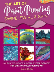 The Art of Paint Pouring: Swipe, Swirl & Spin:50+ tips, techniques, and step-by-step exercises for creating colorful fluid art