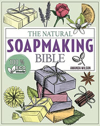 The Natural Soap Making Bible: Discover How to Handcraft Natural Soaps Using 100% Eco-Friendly Herbs and Essential Oils | Full-Color Edition