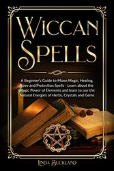 Wiccan Spells: a Beginner’s Guide to Moon Magic, Healing, Love and Protection Spells - learn about the Magic Power of Elements and learn to use the ... Herbs, Crystals and Gems. (Wiccan Witchcraft)