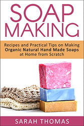 Soap Making: Recipes and Practical Tips on Making Organic Natural Hand Made Soaps at Home From Scratch (A Beginners Guide to Soap Making, Aromatherapy, ... Hobbies, Organic, Natural, Handmade Soaps)