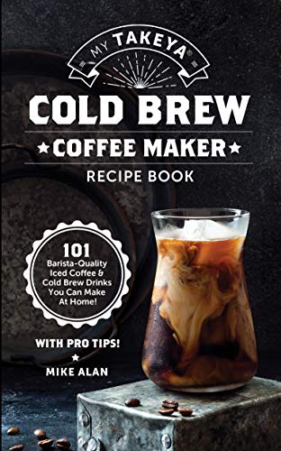 My Takeya Cold Brew Coffee Maker Recipe Book: 101 Barrista-Quality Iced Coffee & Cold Brew Drinks You Can Make At Home!