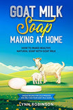 Goat Milk Soap Making at Home: How to Make Healthy, Natural Soap with Goat Milk - Unique Recipes for Cold Process and Melt and Pour Goat Milk Soaps