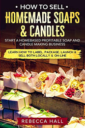 How to Sell Homemade Soaps and Candles: Start a Homebased Profitable Soap and Candle Making Business- Learn how to Label, Package, Launch & Sell both on and Off-line