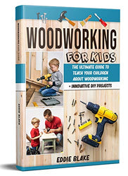 Woodworking for Kids: The Ultimate Guide to Teach Your Children About Woodworking + Innovative DIY Projects