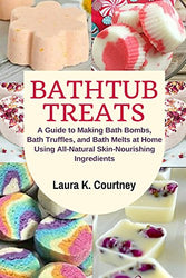 Bathtub Treats: A Guide to Making Bath Bombs, Bath Truffles, and Bath Melts at Home Using All-Natural Skin-Nourishing Ingredients - DIY Bath Bomb Recipes