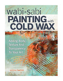 Wabi Sabi Painting with Cold Wax: Adding Body, Texture and Transparency to Your Art