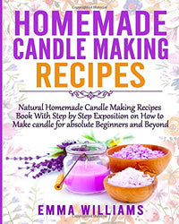 Homemade Candle Making Recipes: Natural Homemade Candle Making Recipes Book With Step by Step Exposition on How to Make candle for absolute Beginners and Beyond