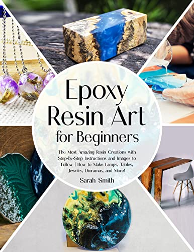 Epoxy Resin Art for Beginners: The Most Amazing Resin Creations with Step-by-Step Instructions and Images to Follow | How to Make Lamps, Tables, Jewelry, Dioramas, and More!