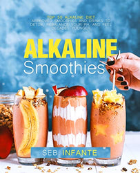 Alkaline Smoothies: Top 50 Alkaline Diet Approved Smoothies and Drinks to Detox, Rebalance Your pH, and Feel Decades Younger