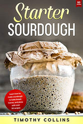 Starter Sourdough: Learn How To Make Sourdough To Bake Bread, Loaves, And Pizza With Over 50 Recipes (Homemade Bread)