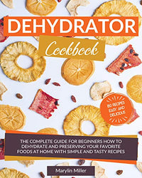 Dehydrator Cookbook: The Complete Guide for Beginners How To Dehydrate and Preserving your Favorite Foods at Home With Simple and Tasty Recipes. (Fruit, Vegetables, Meat & More) +150 Recipes
