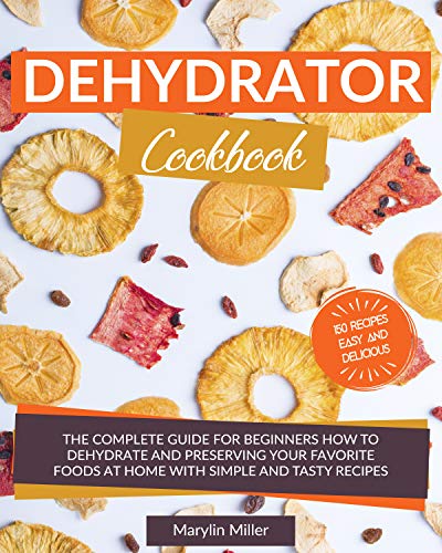 Dehydrator Cookbook: The Complete Guide for Beginners How To Dehydrate and Preserving your Favorite Foods at Home With Simple and Tasty Recipes. (Fruit, Vegetables, Meat & More) +150 Recipes