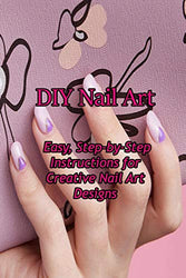 DIY Nail Art: Easy, Step-by-Step Instructions for Creative Nail Art Designs: A Beginners Guide to Basic Nail Art Designs Easy
