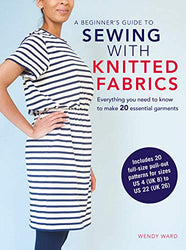 A Beginner's Guide to Sewing with Knitted Fabrics: Everything you need to know to make 20 essential garments