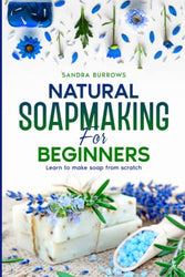 Natural Soapmaking For Beginners: Learn To Make Soap From Scratch