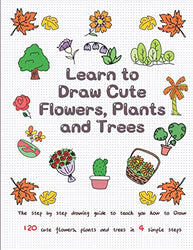 Learn to Draw Cute Flowers, Plants and Trees: The Step by Step Drawing Guide to Teach You How to Draw 120 Cute Flowers, Plants and Trees In 4 Simple Steps (Learn to Write and Draw for Kids)