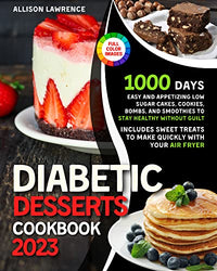 Diabetic Desserts Cookbook: 1000 Days of Easy and Appetizing Low Sugar Cakes, Cookies, Bombs, and Smoothies to Stay Healthy without Guilt • Includes Sweet Treats to Make Quickly with Your Air Fryer