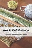 How To Knit With Loom: Loom Knitting Ideas and Instruction For Beginners: Loom Knitting Guide