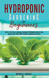 Hydroponic Gardening for Beginners: The Step by Step Guide to Building a Sustainable DIY Hydroponic Garden at Home. Growing Healthy Herbs, Fruits Vegetables, Microgreens and Plants