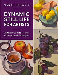 Dynamic Still Life for Artists: A Modern Guide to Essential Concepts and Techniques (Volume 7)