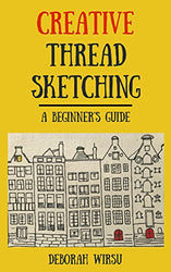 Creative Thread Sketching: A Beginner's Guide: Tips, techniques and projects for starting out in Thread Sketching and Thread Painting