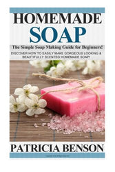 Homemade Soap: The Simple Soap Making Guide for Beginners! Discover How to Easily Make Gorgeous Looking & Beautifully Scented Homemade Soap!